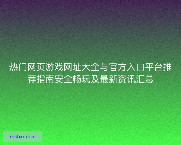 热门网页游戏网址大全与官方入口平台推荐指南安全畅玩及最新资讯汇总