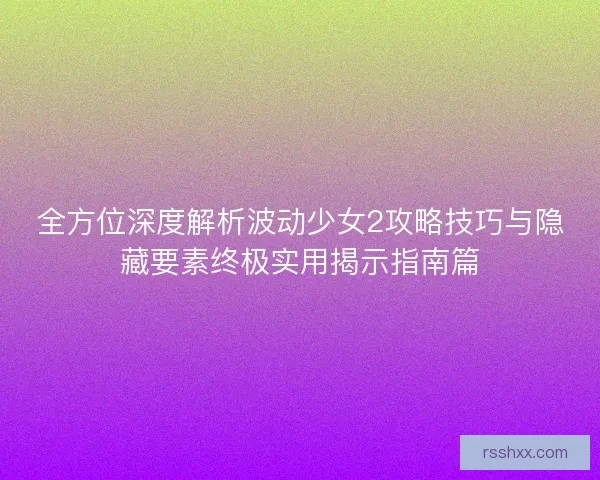 全方位深度解析波动少女2攻略技巧与隐藏要素终极实用揭示指南篇