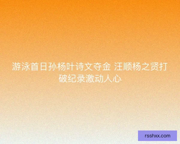 游泳首日孙杨叶诗文夺金 汪顺杨之贤打破纪录激动人心