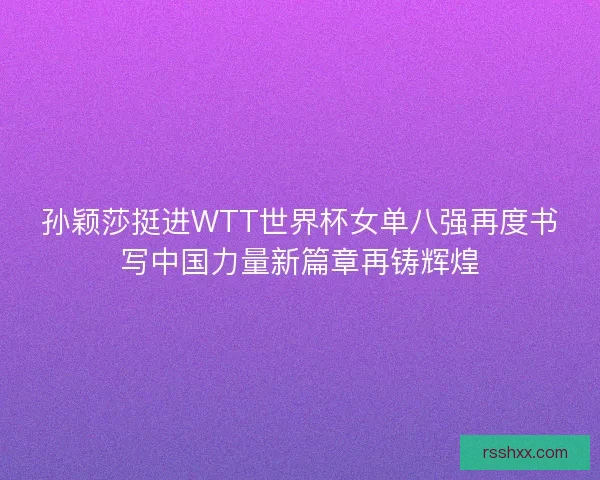 孙颖莎挺进WTT世界杯女单八强再度书写中国力量新篇章再铸辉煌