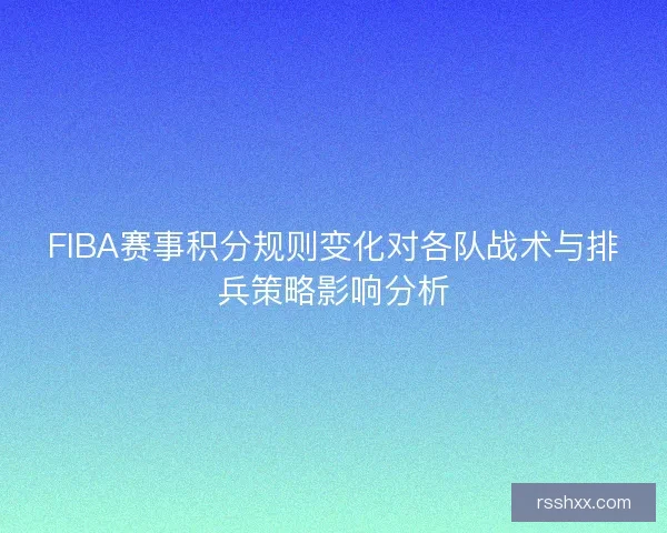 FIBA赛事积分规则变化对各队战术与排兵策略影响分析