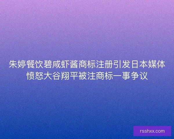 朱婷餐饮碧咸虾酱商标注册引发日本媒体愤怒大谷翔平被注商标一事争议
