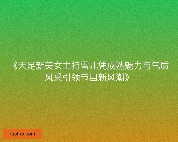 《天足新美女主持雪儿凭成熟魅力与气质风采引领节目新风潮》